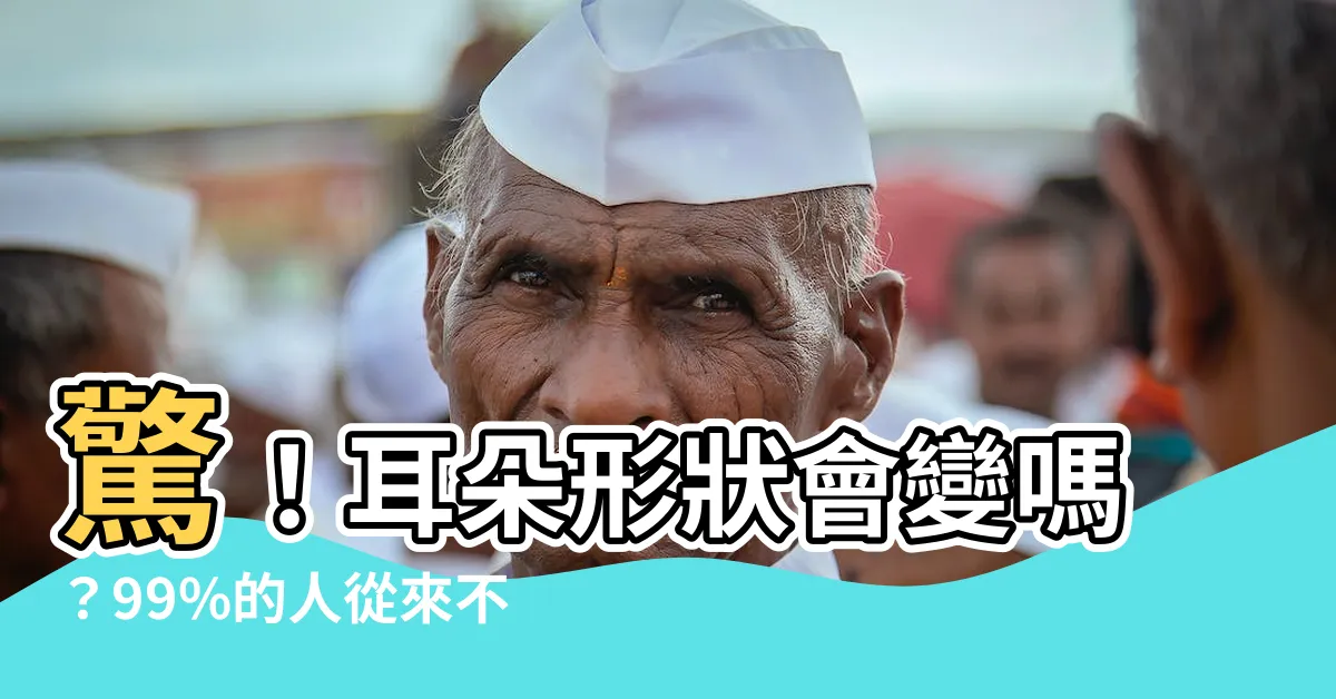 【耳朵形狀會變嗎】驚！耳朵形狀會變嗎？99%的人從來不知道的秘密