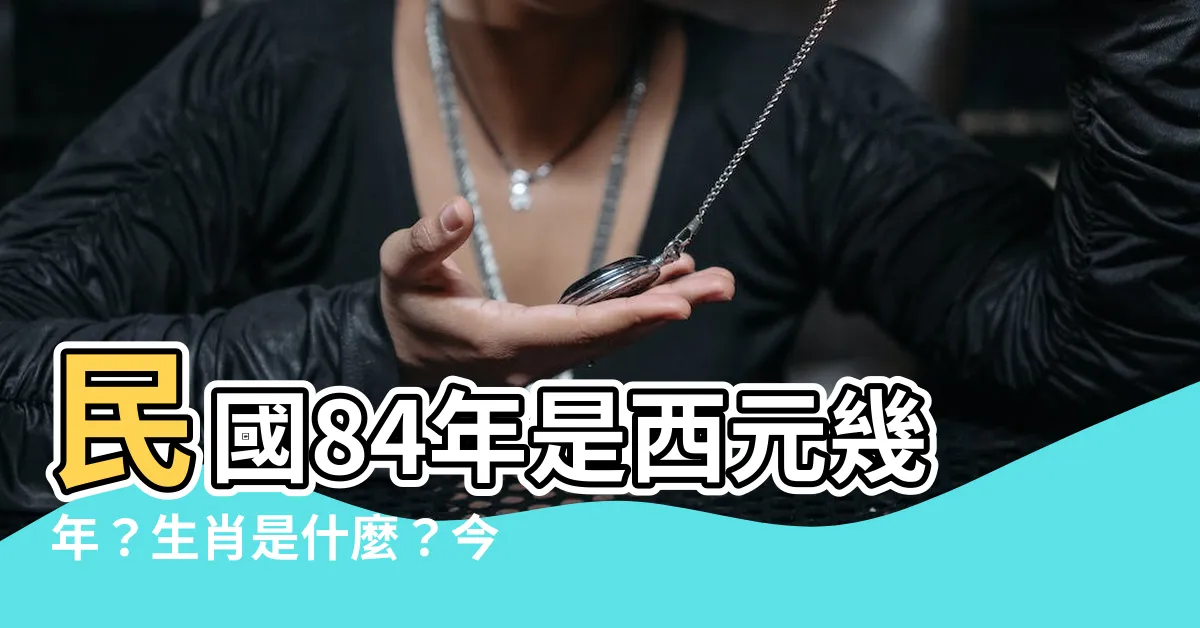 【84年】民國84年是西元幾年？生肖是什麼？今年幾歲？讓專家來告訴你！