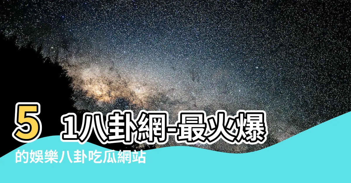 【51八卦網】51八卦網-最火爆的娛樂八卦吃瓜網站！
