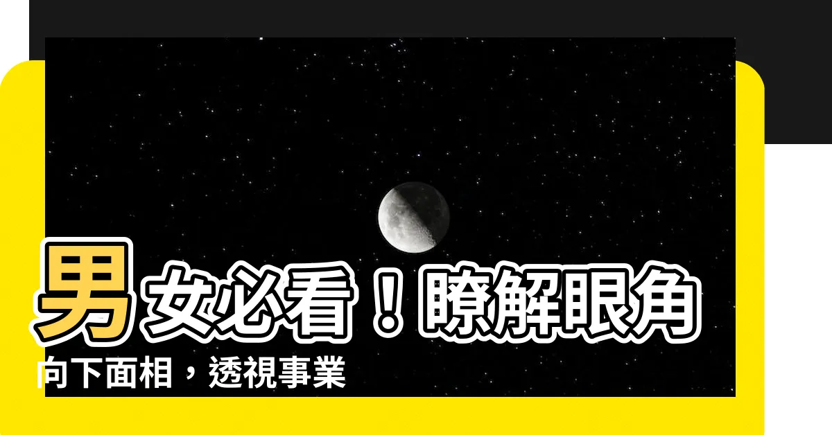 【眼角向下】男女必看！瞭解眼角向下面相，透視事業好壞