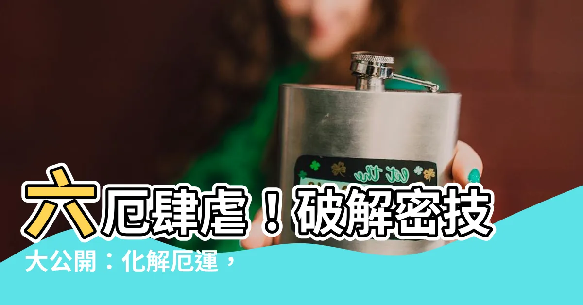 【六厄化解】六厄肆虐！破解密技大公開：化解厄運，招福納祥