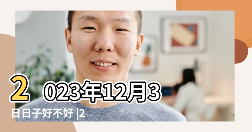 2023年12月3日日子好不好 |2023年12月3日結婚嫁娶黃道吉日 |2023年12月3日結婚黃道吉日 |【12月3日好不好】