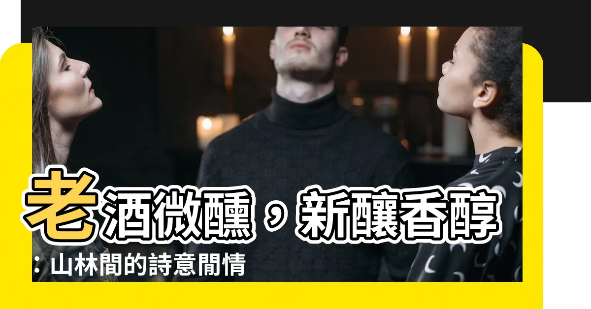 【舊酒沒 新醅潑】老酒微醺，新釀香醇：山林間的詩意閒情