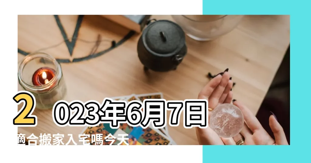 2023年6月7日適合搬家入宅嗎今天搬家日子好不好 |2023年6月幾日搬家吉日 |2022年6月7日適合搬家嗎 |【6月7宜搬家嗎】