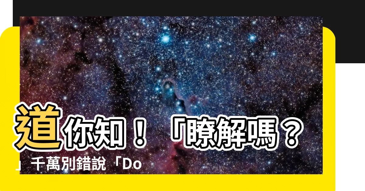【瞭解嗎】道你知！「瞭解嗎？」千萬別錯説「Do you know？」