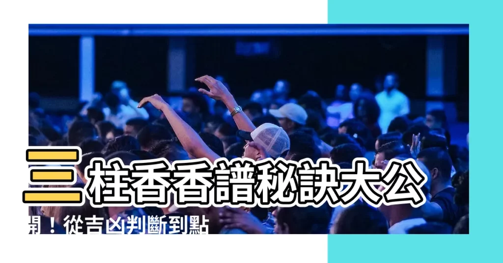 【三柱香香譜】三柱香香譜秘訣大公開！從吉凶判斷到點香秘法，神靈親自指點