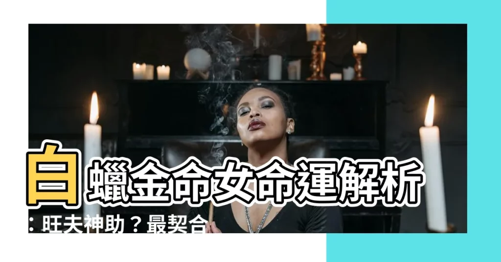 【白蠟金命女】白蠟金命女命運解析：旺夫神助？最契合事業夥伴揭曉！