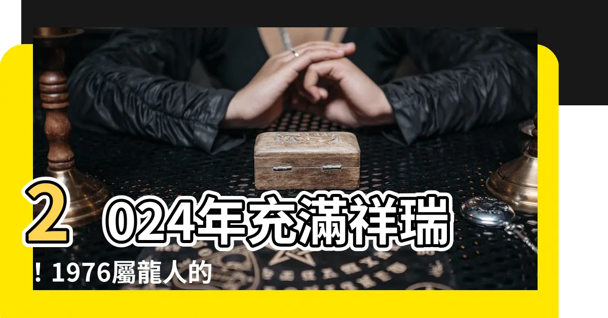 【1976屬龍】2024年充滿祥瑞！1976屬龍人的運程大解密