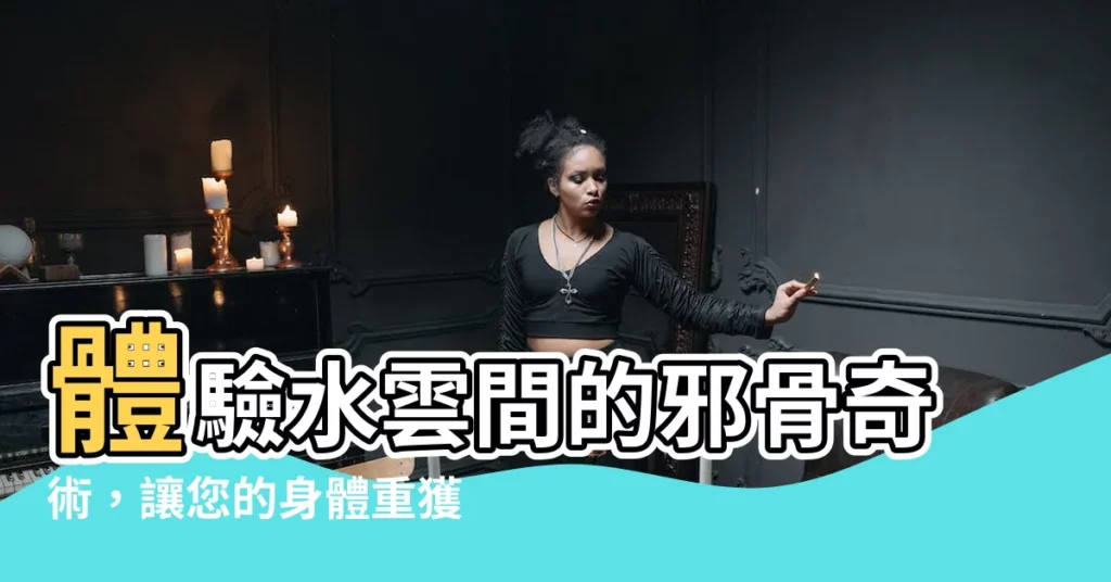 【水雲間邪骨】體驗水雲間的邪骨奇術，讓您的身體重獲新生