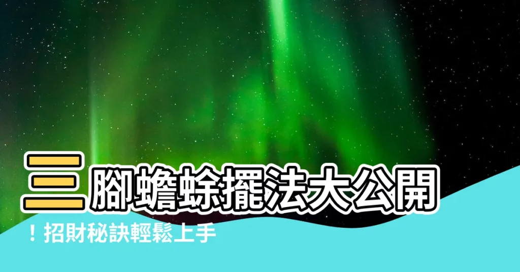 【三腳蟾蜍擺法】三腳蟾蜍擺法大公開！招財秘訣輕鬆上手