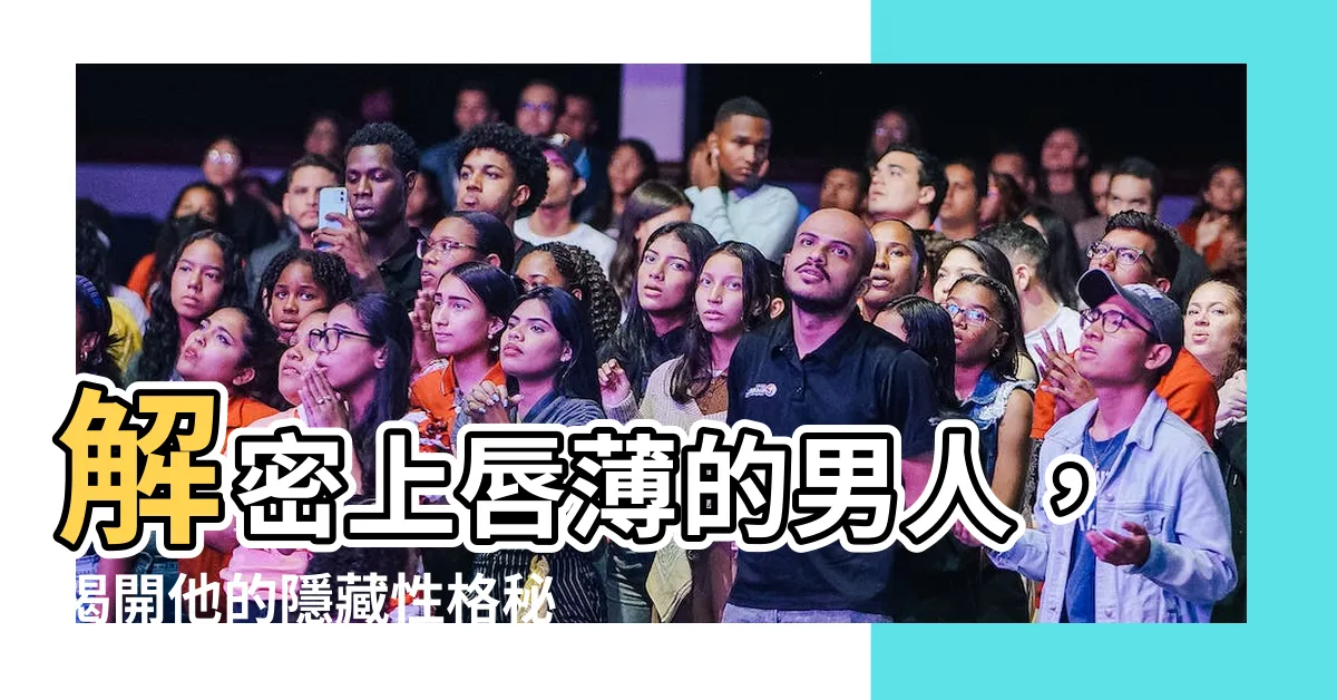 【上嘴唇薄】解密上唇薄的男人，揭開他的隱藏性格秘密！