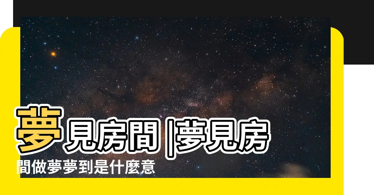 【夢見房間】夢見房間 |夢見房間做夢夢到是什麼意思會怎麼樣好不好 |夢見房間卧室 |