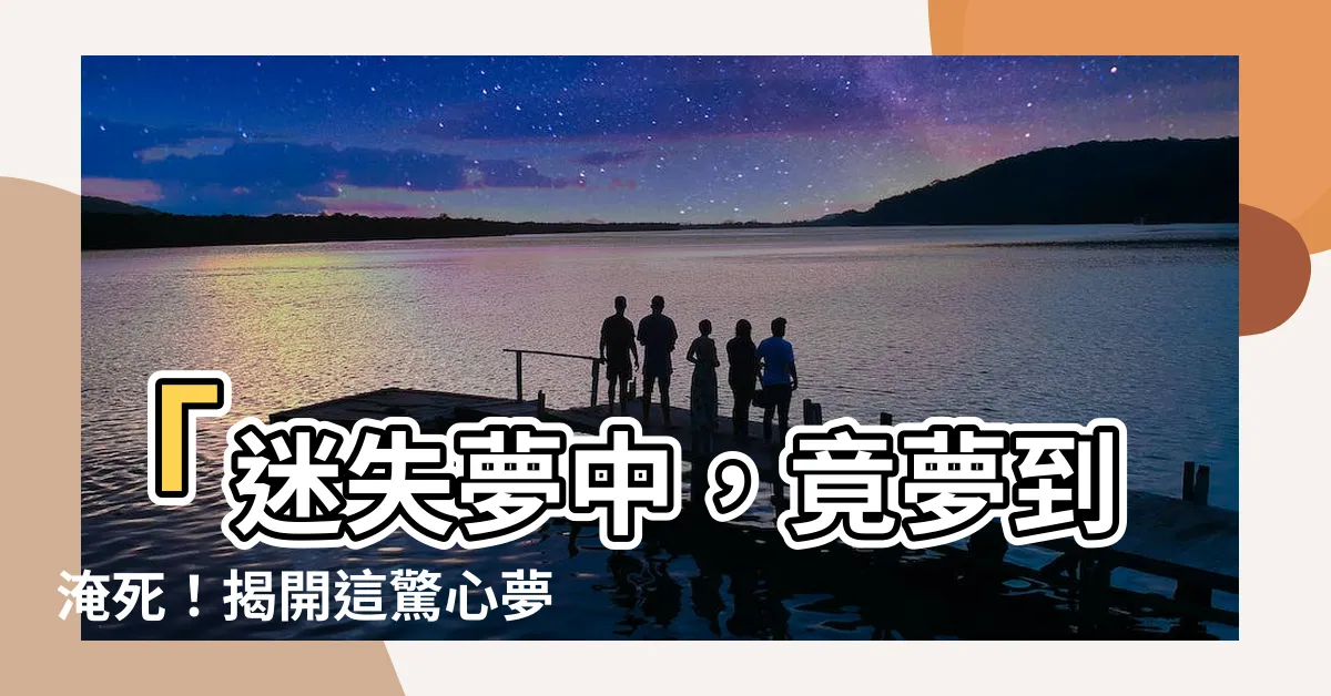 【夢到淹死】「迷失夢中，竟夢到淹死！揭開這驚心夢境之謎」