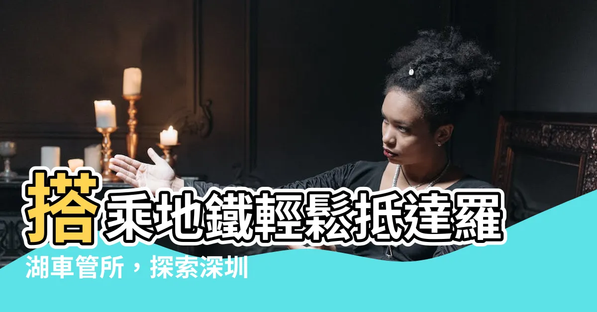 【羅湖車管所地鐵】搭乘地鐵輕鬆抵達羅湖車管所，探索深圳羅湖區之美