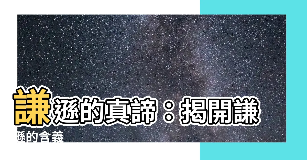【謙遜意思】謙遜的真諦：揭開謙遜的含義