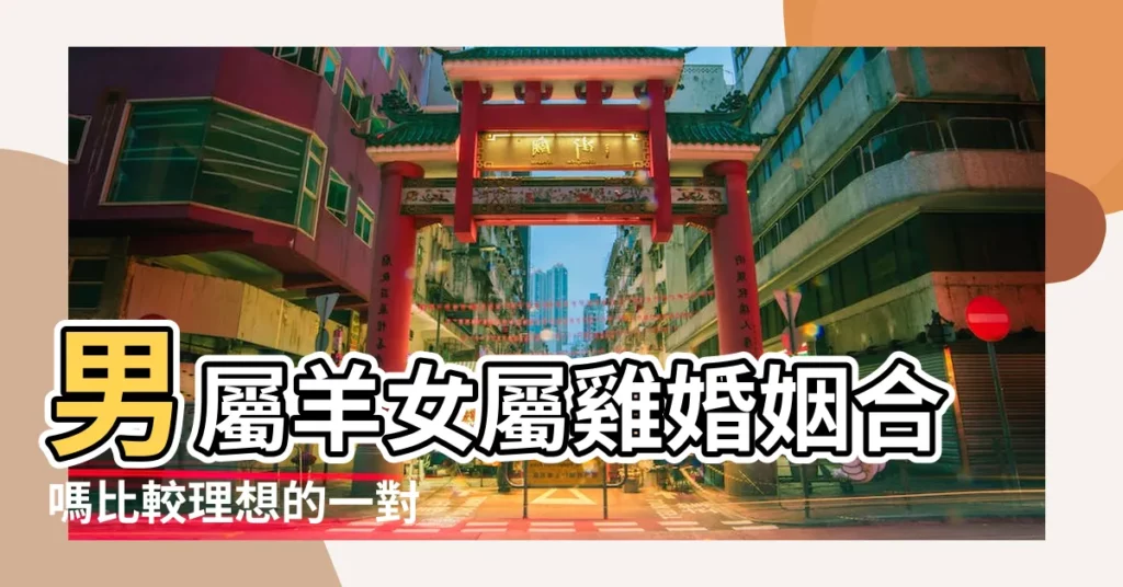 男屬羊女屬雞婚姻合嗎比較理想的一對 |屬雞女和屬羊男的適合做夫妻嗎 |性格特點與相處之道解析 |【屬雞女屬羊合婚好嗎】