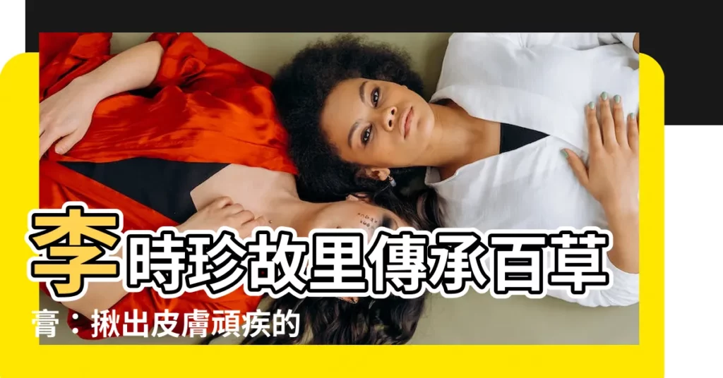 【李時珍故鄉】李時珍故里傳承百草膏：揪出皮膚頑疾的秘密配方