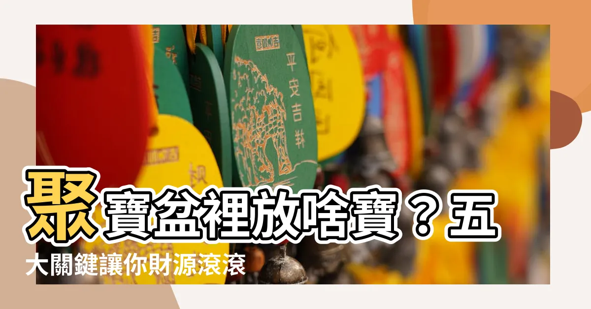 【聚寶盆裡面要放什麼】聚寶盆裡放啥寶？五大關鍵讓你財源滾滾來！
