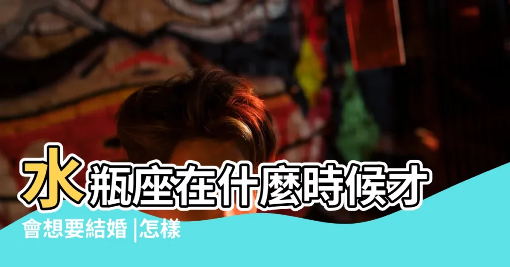 水瓶座在什麼時候才會想要結婚 |怎樣成為男人想娶的女人 |啥時候想結婚 |【水瓶座怎麼樣才會想結婚】