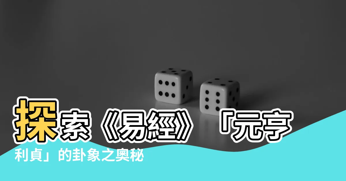 【元亨利貞卦象】探索《易經》「元亨利貞」的卦象之奧秘
