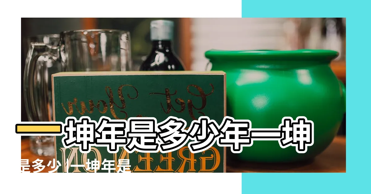 【1坤年】一坤年是多少年一坤是多少 |一坤年是什麼意思一坤是多少年 |一坤是幾年 |