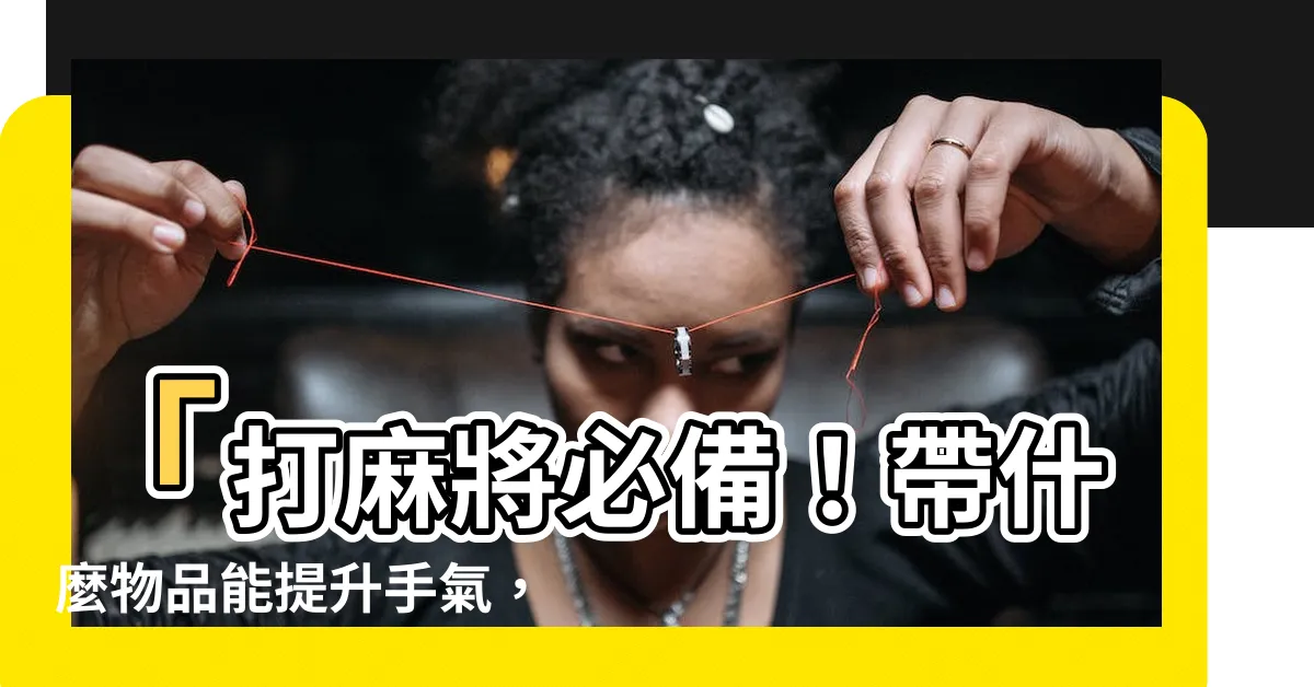 【打麻將帶什麼】「打麻將必備！帶什麼物品能提升手氣，讓你贏滿桌！」