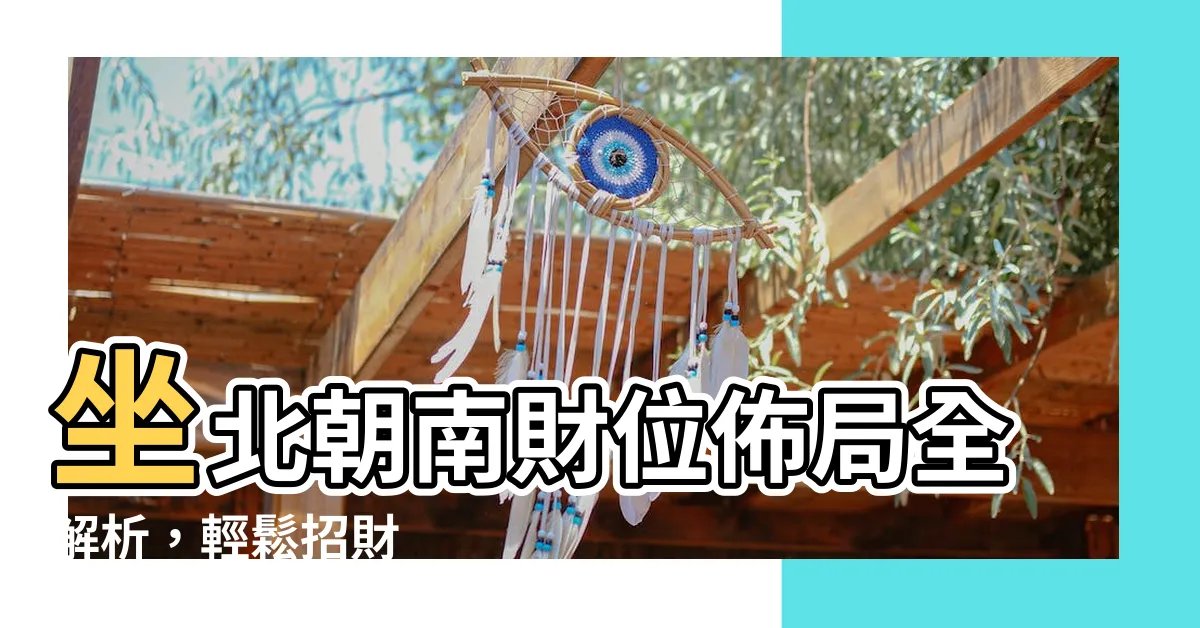【座北朝南財位】坐北朝南財位佈局全解析，輕鬆招財