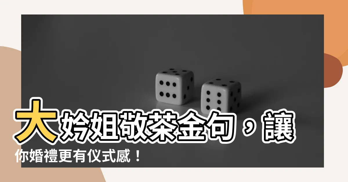 【大妗姐敬茶金句】大妗姐敬茶金句，讓你婚禮更有儀式感！