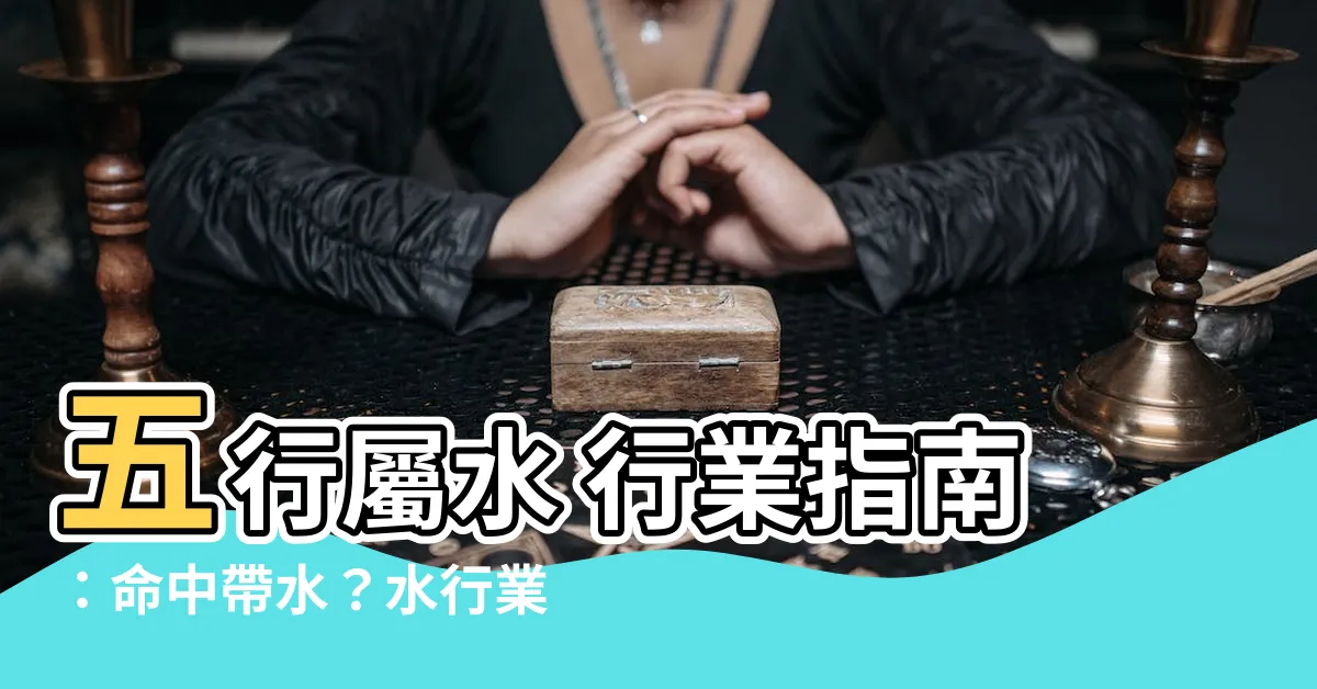 【水行業 五行】五行屬水 行業指南：命中帶水？水行業工作運解析！