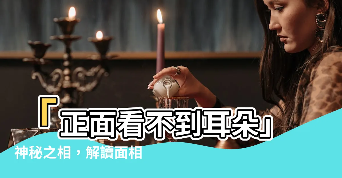 【正面看不到耳朵】「正面看不到耳朵」神秘之相，解讀面相之謎