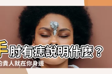 【手肘有痣】手肘有痣説明什麼？你的貴人就在你身邊！