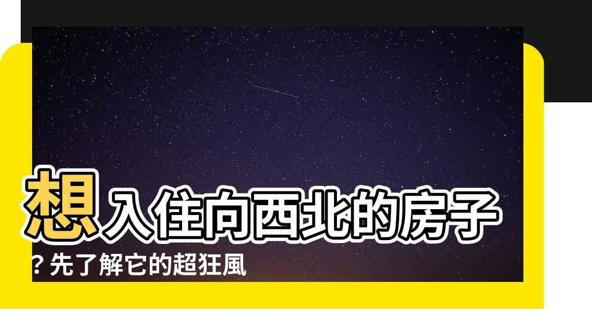 【向西北的房子】想入住向西北的房子？先瞭解它的超狂風水秘密！
