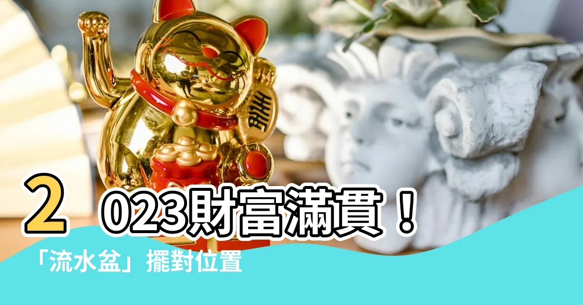 【2023流水盆擺放位置】2023財富滿貫！「流水盆」擺對位置，財位整理術，財氣滾滾來