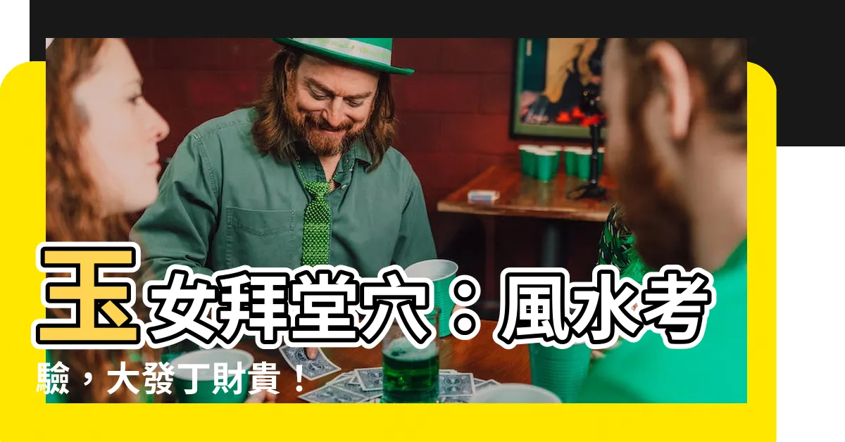【玉女拜堂穴】玉女拜堂穴:風水考驗,大發丁財貴!