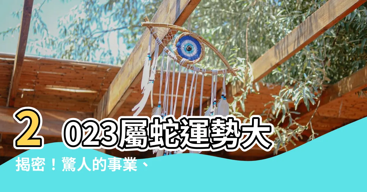 【2023屬蛇】2023屬蛇運勢大揭密！驚人的事業、愛情和財富預測等你瞭解