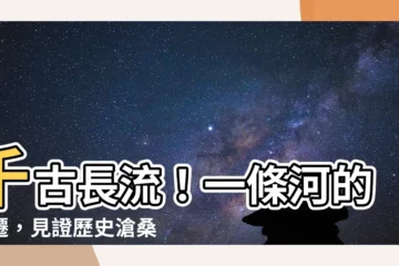 【一條河】千古長流！一條河的變遷，見證歷史滄桑
