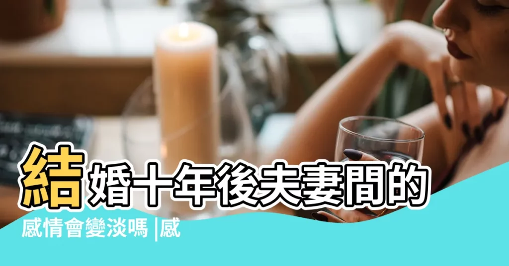 結婚十年後夫妻間的感情會變淡嗎 |感情越來越淡 |結婚10 |【結婚10年感情會變淡嗎】
