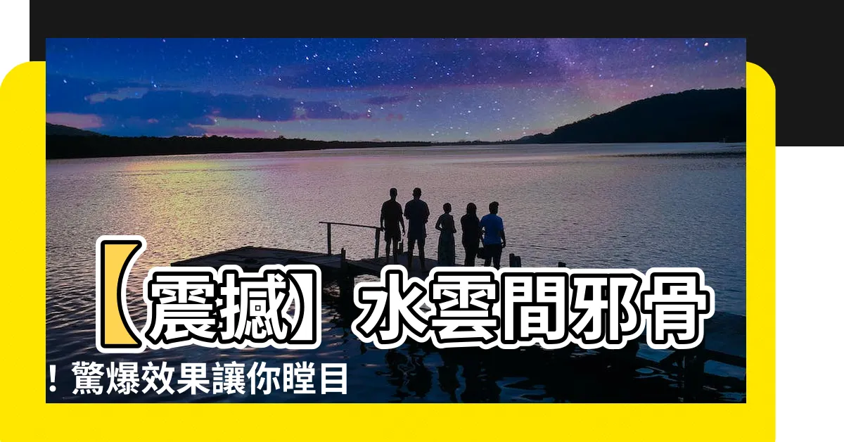 【水雲間邪骨】【震撼】水雲間邪骨！驚爆效果讓你瞠目結舌！