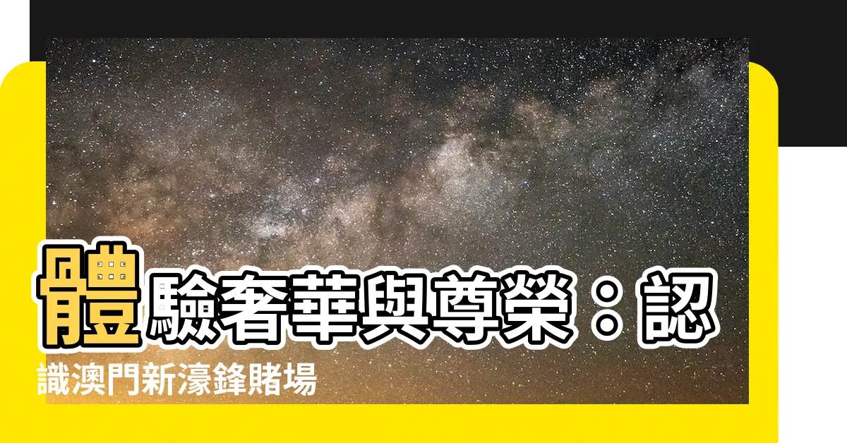 【澳門新濠鋒賭場】體驗奢華與尊榮：認識澳門新濠鋒賭場