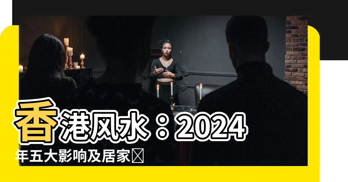 【香港風水】香港風水：2024年五大影響及居家調整，瞭解九運風水