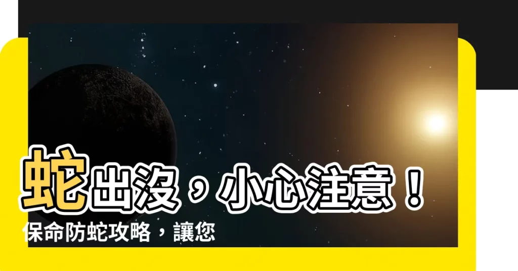 【蛇 注意】蛇出沒，小心注意！保命防蛇攻略，讓您安心避開蛇蛇危機！