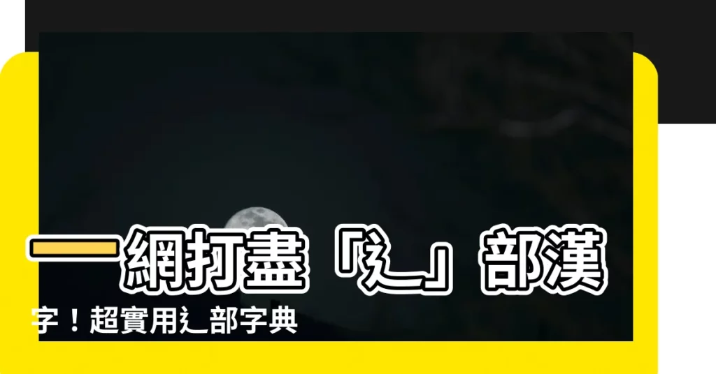 【辶部字典】一網打盡「辶」部漢字！超實用辶部字典帶你輕鬆識字