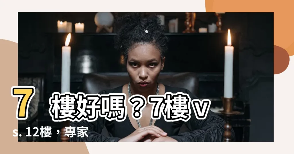 【7樓好嗎】7樓好嗎？7樓 vs. 12樓，專家給您最中肯建議！