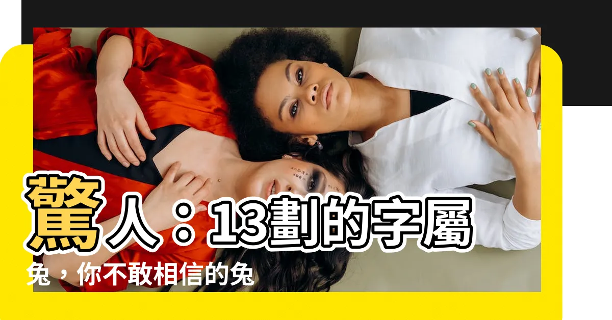 【13劃的字屬兔】驚人：13劃的字屬兔，你不敢相信的兔年剋星！