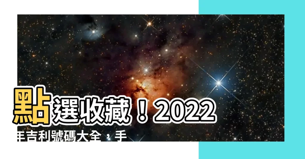 【吉利號碼】點選收藏！2022年吉利號碼大全，手機、車牌號碼這樣選招財運