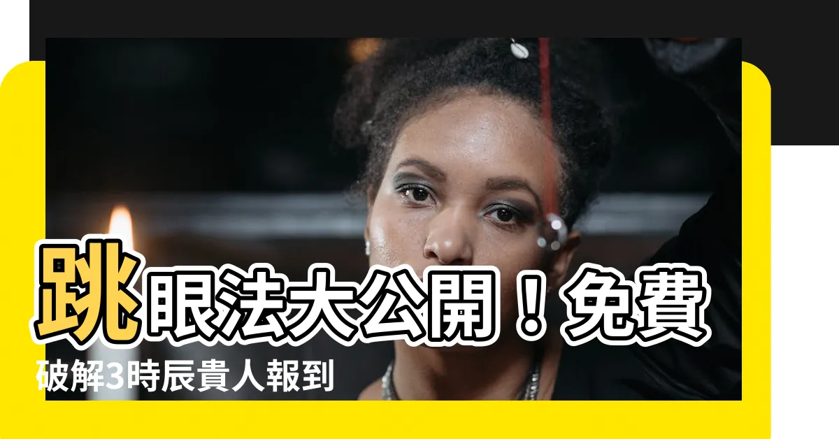【跳眼法】跳眼法大公開！免費破解3時辰貴人報到、財運噴發的時辰秘密！