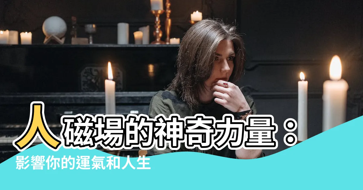 【人磁場】人磁場的神奇力量：影響你的運氣和人生