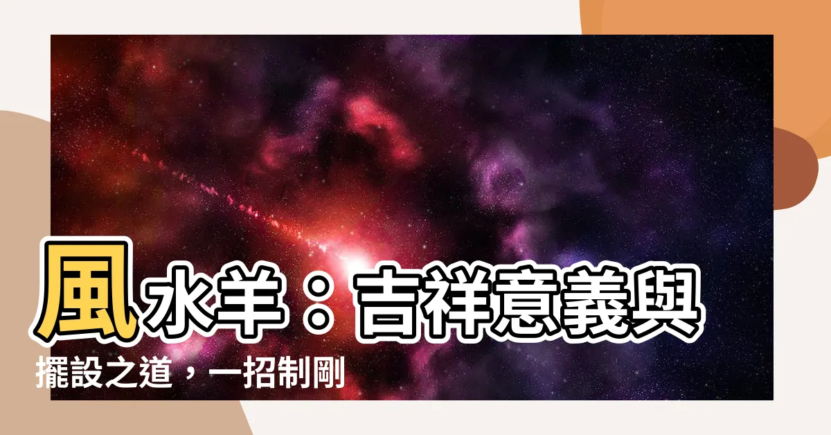 【風水 羊 意味】風水羊：吉祥意義與擺設之道，一招制剛化運勢！