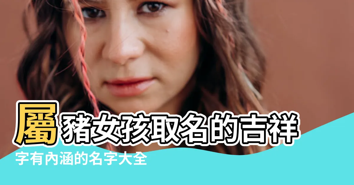 【屬豬女名字】屬豬女孩取名的吉祥字有內涵的名字大全 |屬豬女寶寶取名大全屬豬的女孩子取名參考 |屬豬女孩名字大全 |