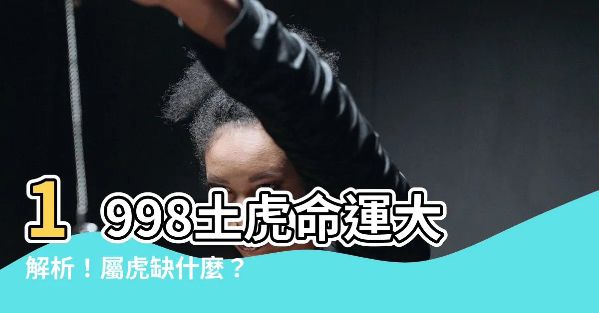 【1998土虎】1998土虎命運大解析！屬虎缺什麼？配對禁忌全公開！